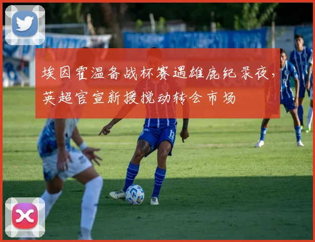 埃因霍温备战杯赛遇雄鹿纪录夜，英