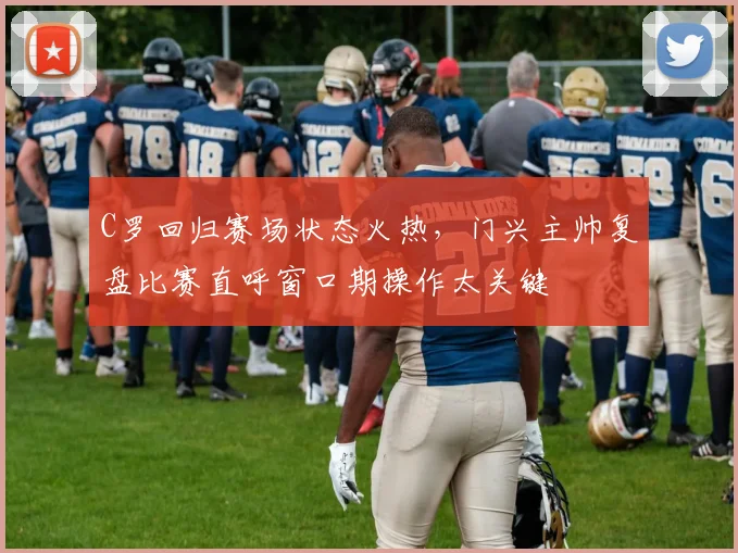 C罗回归赛场状态火热，门兴主帅复