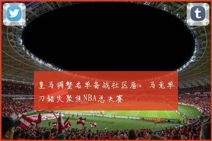 皇马调整名单备战社区盾，马竞单刀